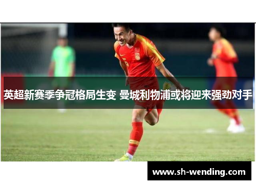 英超新赛季争冠格局生变 曼城利物浦或将迎来强劲对手