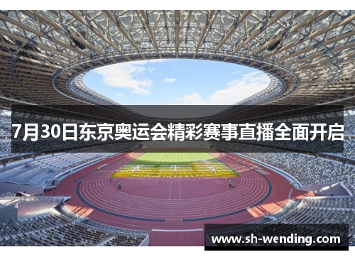 7月30日东京奥运会精彩赛事直播全面开启